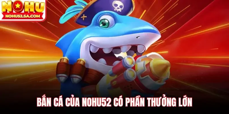 Bắn cá của Nohu52 có phần thưởng lớn